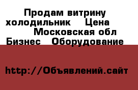 Продам витрину- холодильник  › Цена ­ 40 000 - Московская обл. Бизнес » Оборудование   